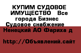 КУПИМ СУДОВОЕ ИМУЩЕСТВО - Все города Бизнес » Судовое снабжение   . Ненецкий АО,Фариха д.